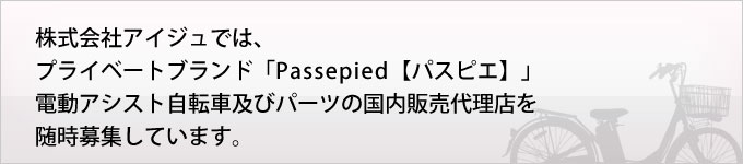 株式会社アイジュでは、プライベートブランド「Passepied【パスピエ】」電動アシスト自転車及びパーツの国内販売代理店を随時募集しています。